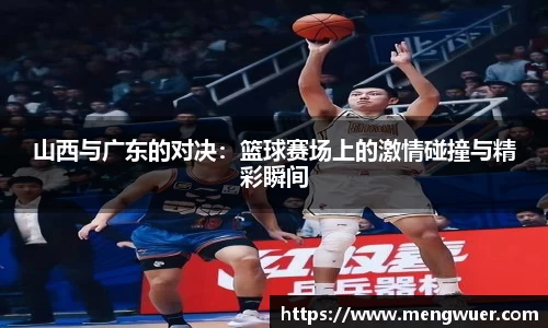 山西与广东的对决：篮球赛场上的激情碰撞与精彩瞬间