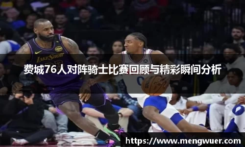 费城76人对阵骑士比赛回顾与精彩瞬间分析